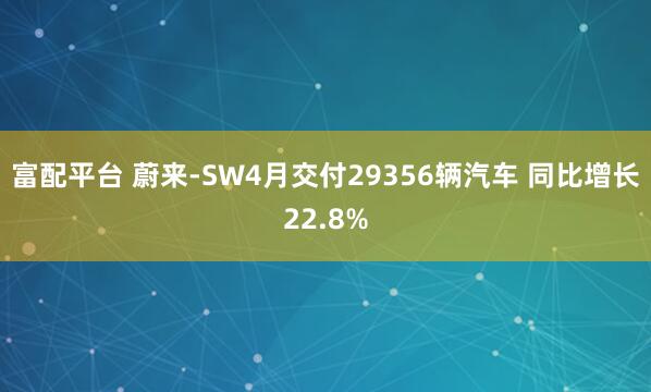 富配平台 蔚来-SW4月交付29356辆汽车 同比增长22.8%