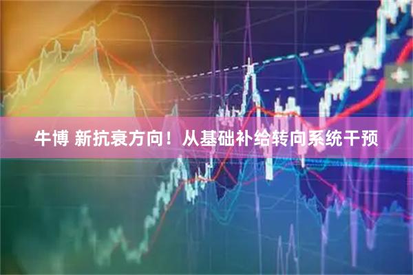 牛博 新抗衰方向！从基础补给转向系统干预