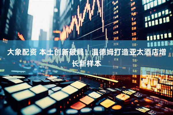 大象配资 本土创新破局！温德姆打造亚太酒店增长新样本