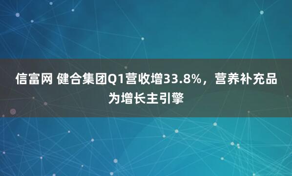 信富网 健合集团Q1营收增33.8%，营养补充品为增长主引擎
